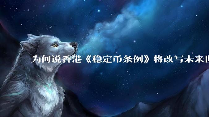 为何说香港《稳定币条例》将改写未来世界比特币等数字货币市场格局，港币和人民币的国际化会受益于此么？