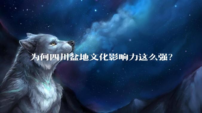 为何四川盆地文化影响力这么强？